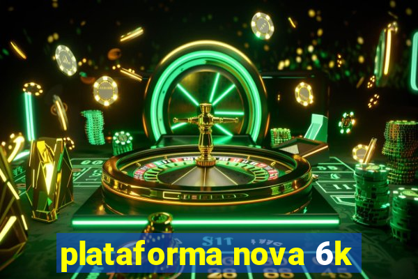 plataforma nova 6k